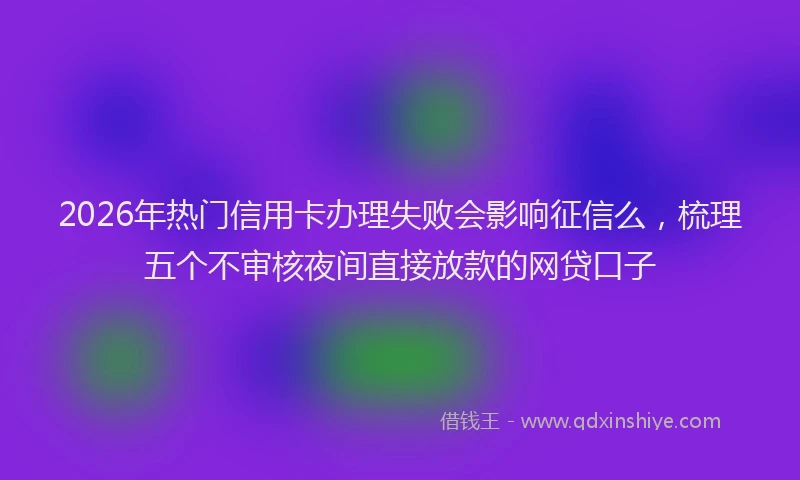 2026年热门信用卡办理失败会影响征信么，梳理五个不审核夜间直接放款的网贷口子
