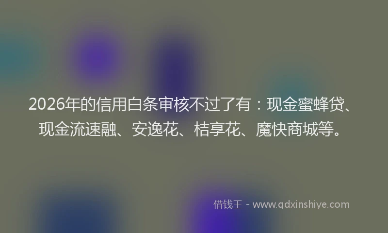 2026年的信用白条审核不过了有：现金蜜蜂贷、现金流速融、安逸花、桔享花、魔快商城等。