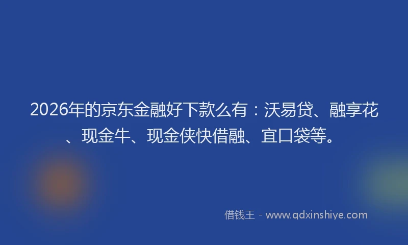 2026年的京东金融好下款么有：沃易贷、融享花、现金牛、现金侠快借融、宜口袋等。