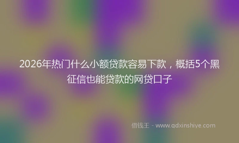 2026年热门什么小额贷款容易下款，概括5个黑征信也能贷款的网贷口子