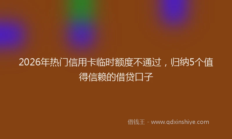2026年热门信用卡临时额度不通过，归纳5个值得信赖的借贷口子