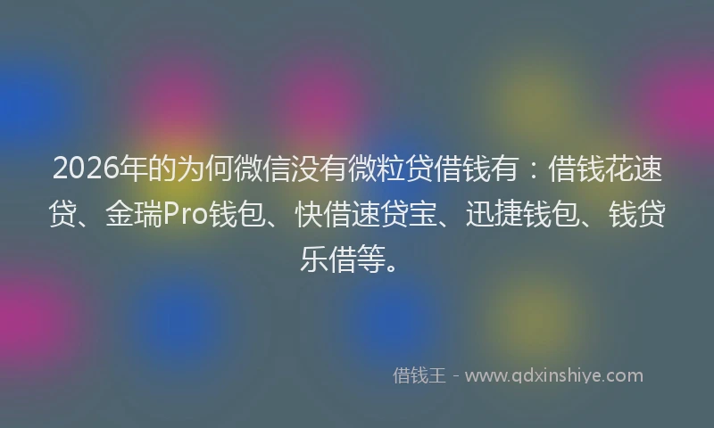 2026年的为何微信没有微粒贷借钱有：借钱花速贷、金瑞Pro钱包、快借速贷宝、迅捷钱包、钱贷乐借等。