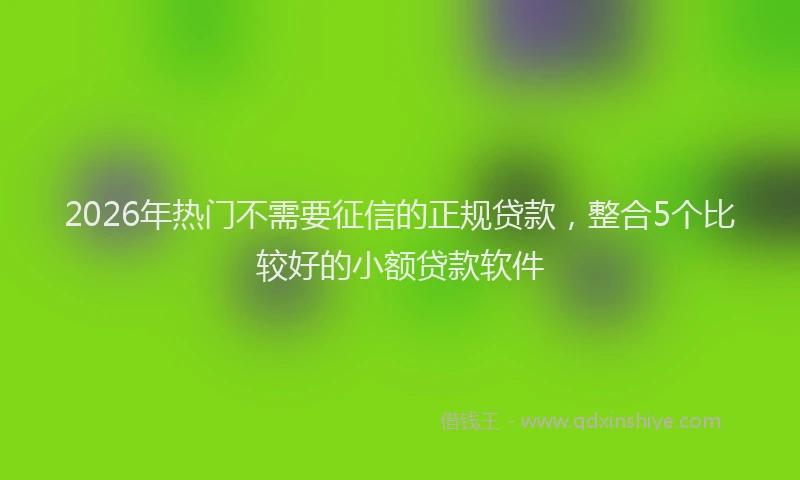 2026年热门不需要征信的正规贷款，整合5个比较好的小额贷款软件