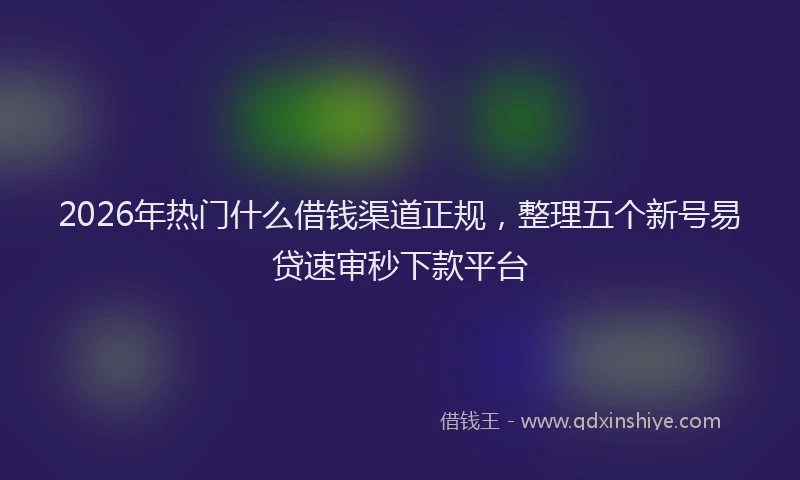 2026年热门什么借钱渠道正规，整理五个新号易贷速审秒下款平台