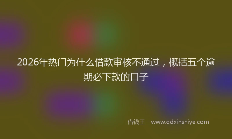 2026年热门为什么借款审核不通过，概括五个逾期必下款的口子