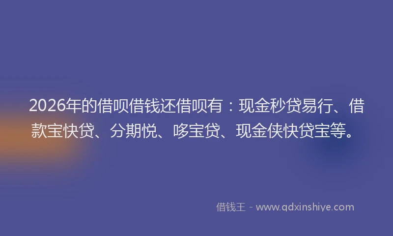 2026年的借呗借钱还借呗有：现金秒贷易行、借款宝快贷、分期悦、哆宝贷、现金侠快贷宝等。