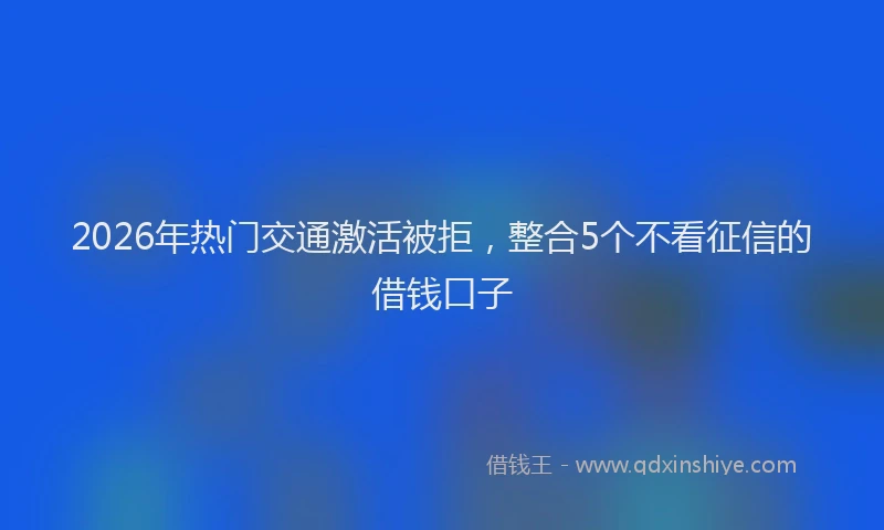 2026年热门交通激活被拒，整合5个不看征信的借钱口子