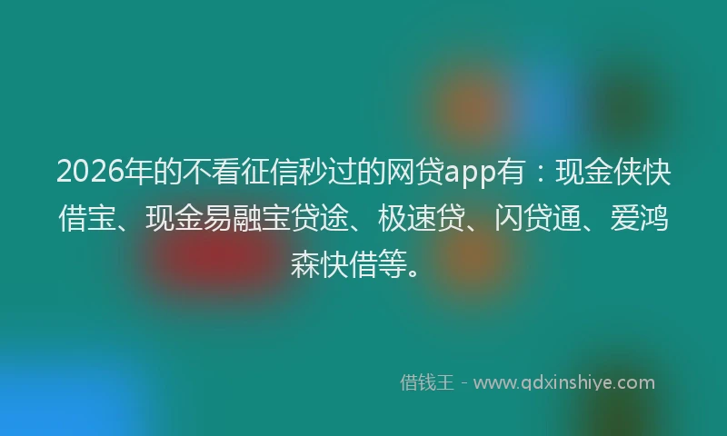2026年的不看征信秒过的网贷app有：现金侠快借宝、现金易融宝贷途、极速贷、闪贷通、爱鸿森快借等。