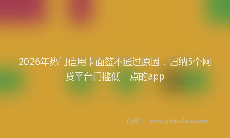 2026年热门信用卡面签不通过原因，归纳5个网贷平台门槛低一点的app