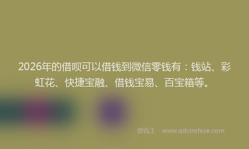 2026年的借呗可以借钱到微信零钱有：钱站、彩虹花、快捷宝融、借钱宝易、百宝箱等。