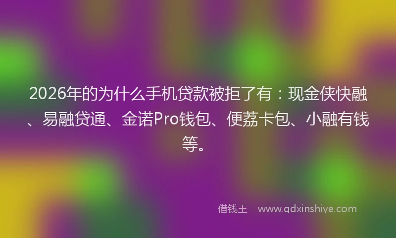 2026年的为什么手机贷款被拒了有：现金侠快融、易融贷通、金诺Pro钱包、便荔卡包、小融有钱等。