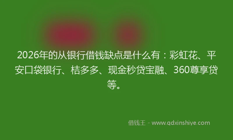 2026年的从银行借钱缺点是什么有：彩虹花、平安口袋银行、桔多多、现金秒贷宝融、360尊享贷等。