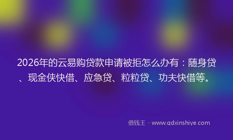 2026年的云易购贷款申请被拒怎么办有：随身贷、现金侠快借、应急贷、粒粒贷、功夫快借等。