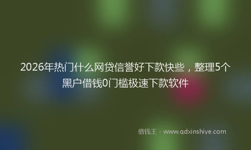 2026年热门什么网贷信誉好下款快些，整理5个黑户借钱0门槛极速下款软件