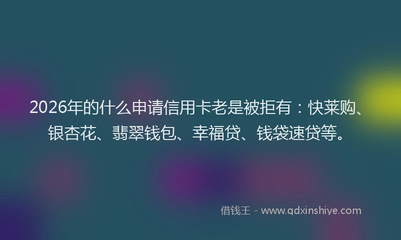 2026年的什么申请信用卡老是被拒有：快莱购、银杏花、翡翠钱包、幸福贷、钱袋速贷等。