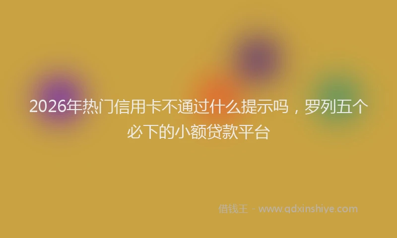 2026年热门信用卡不通过什么提示吗，罗列五个必下的小额贷款平台