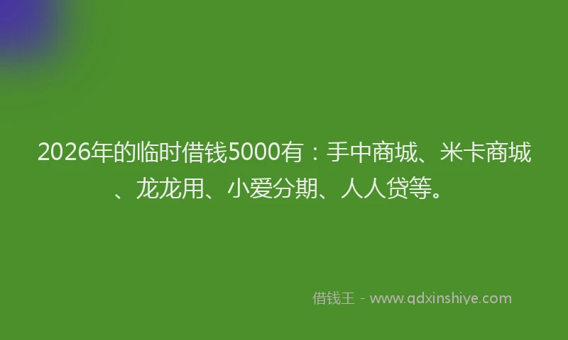 2026年的临时借钱5000有：手中商城、米卡商城、龙龙用、小爱分期、人人贷等。