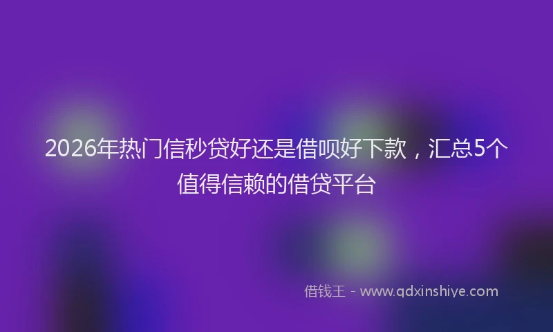 2026年热门信秒贷好还是借呗好下款，汇总5个值得信赖的借贷平台