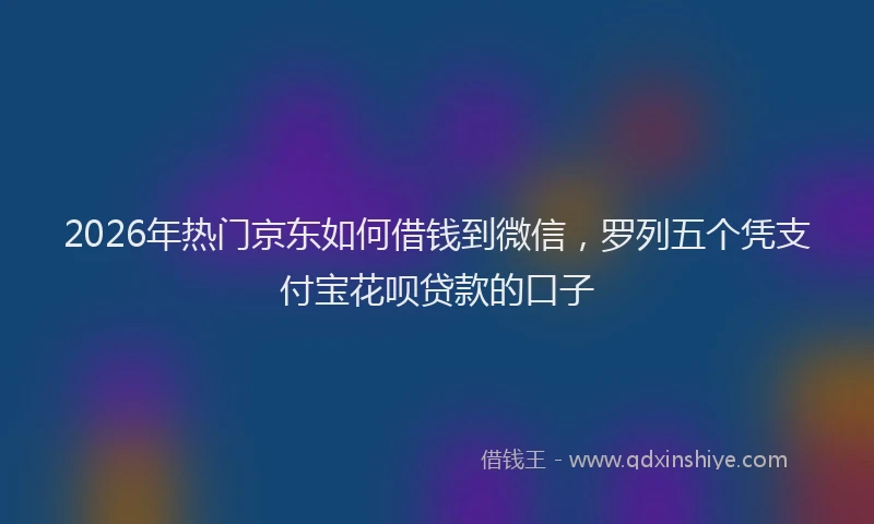 2026年热门京东如何借钱到微信，罗列五个凭支付宝花呗贷款的口子