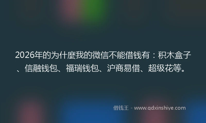 2026年的为什麼我的微信不能借钱有：积木盒子、信融钱包、福瑞钱包、沪商易借、超级花等。
