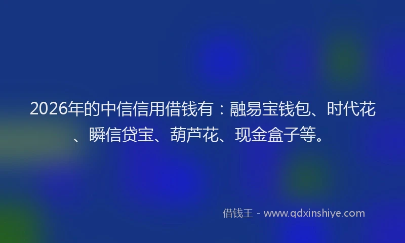 2026年的中信信用借钱有：融易宝钱包、时代花、瞬信贷宝、葫芦花、现金盒子等。