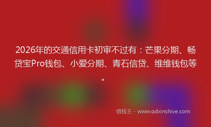 2026年的交通信用卡初审不过有：芒果分期、畅贷宝Pro钱包、小爱分期、青石信贷、维维钱包等。