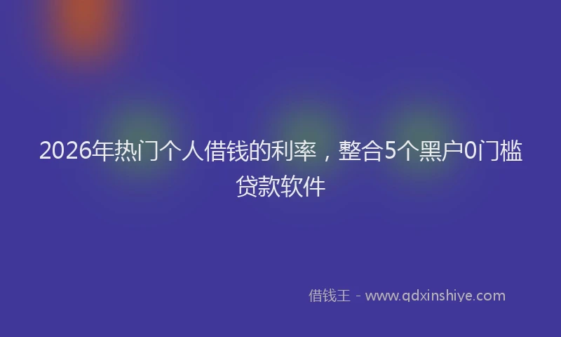 2026年热门个人借钱的利率，整合5个黑户0门槛贷款软件