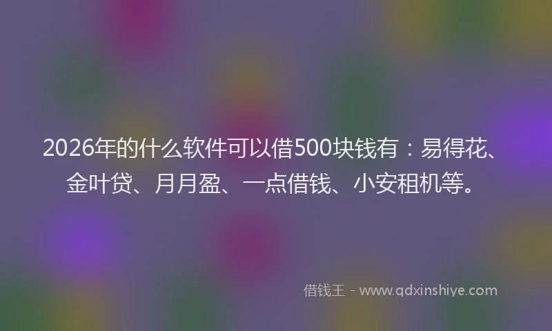 2026年的什么软件可以借500块钱有：易得花、金叶贷、月月盈、一点借钱、小安租机等。