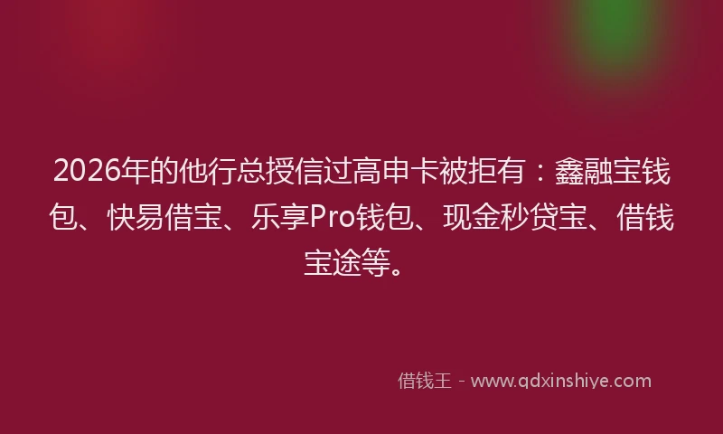 2026年的他行总授信过高申卡被拒有：鑫融宝钱包、快易借宝、乐享Pro钱包、现金秒贷宝、借钱宝途等。