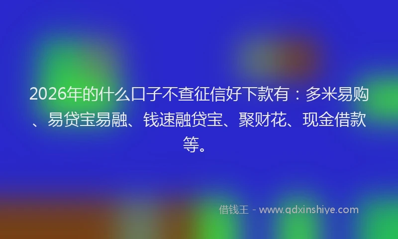 2026年的什么口子不查征信好下款有：多米易购、易贷宝易融、钱速融贷宝、聚财花、现金借款等。