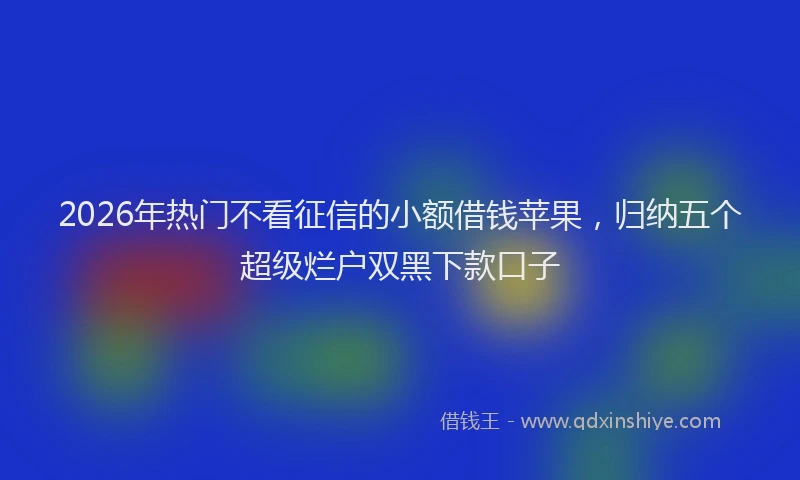 2026年热门不看征信的小额借钱苹果，归纳五个超级烂户双黑下款口子