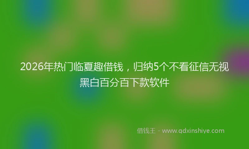 2026年热门临夏趣借钱，归纳5个不看征信无视黑白百分百下款软件