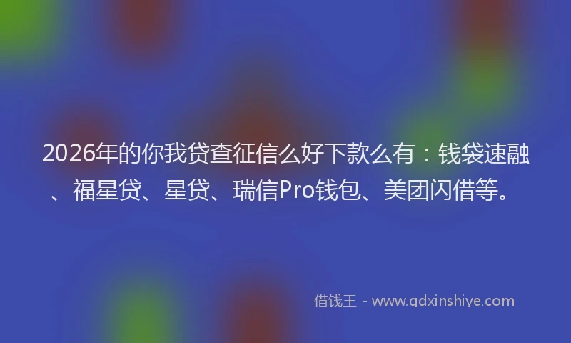 2026年的你我贷查征信么好下款么有：钱袋速融、福星贷、星贷、瑞信Pro钱包、美团闪借等。