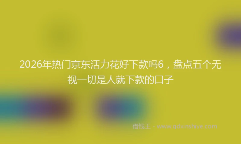 2026年热门京东活力花好下款吗6，盘点五个无视一切是人就下款的口子