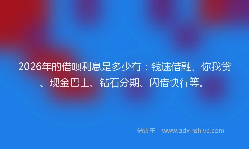 2026年的借呗利息是多少有：钱速借融、你我贷、现金巴士、钻石分期、闪借快行等。