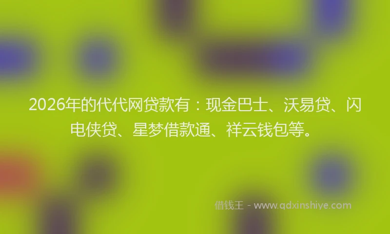 2026年的代代网贷款有：现金巴士、沃易贷、闪电侠贷、星梦借款通、祥云钱包等。