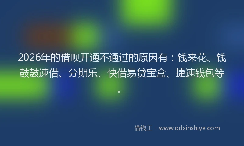 2026年的借呗开通不通过的原因有：钱来花、钱鼓鼓速借、分期乐、快借易贷宝盒、捷速钱包等。