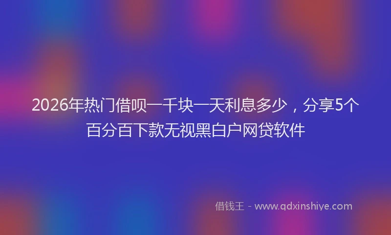 2026年热门借呗一千块一天利息多少，分享5个百分百下款无视黑白户网贷软件