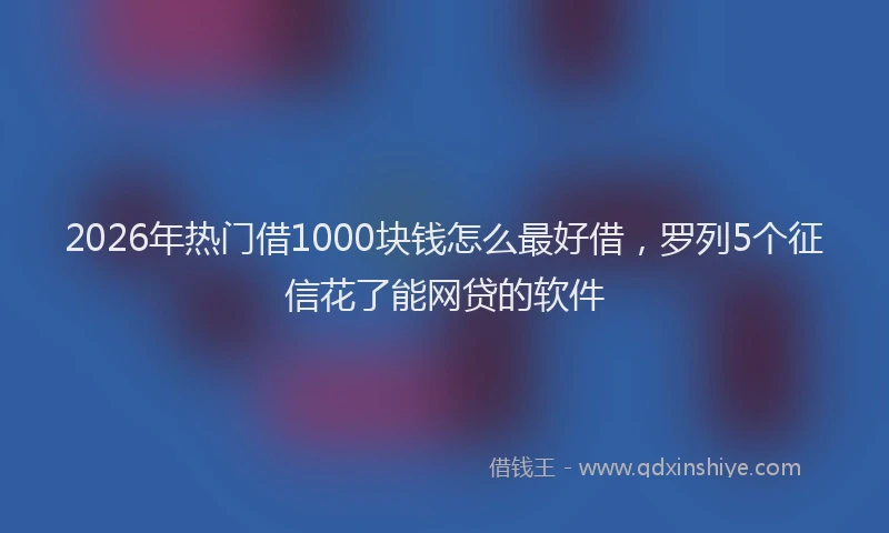 2026年热门借1000块钱怎么最好借，罗列5个征信花了能网贷的软件