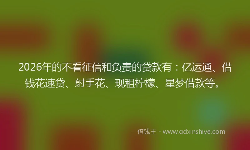 2026年的不看征信和负责的贷款有：亿运通、借钱花速贷、射手花、现租柠檬、星梦借款等。