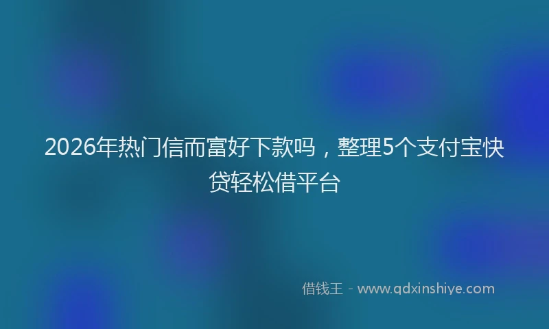 2026年热门信而富好下款吗，整理5个支付宝快贷轻松借平台