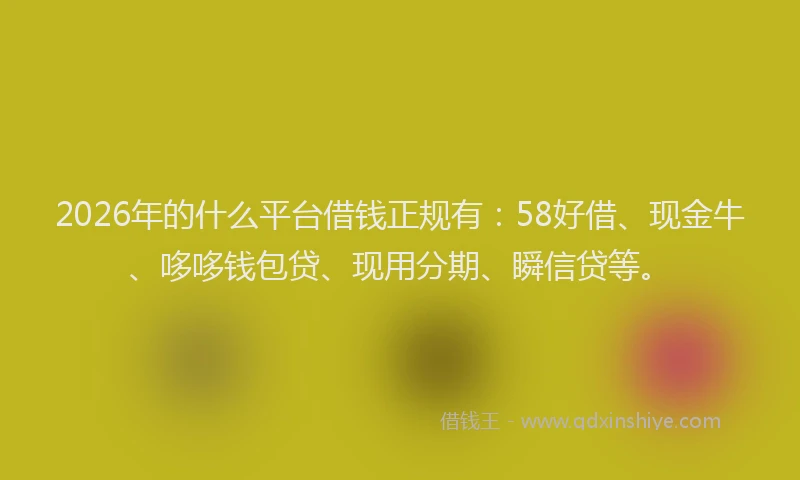 2026年的什么平台借钱正规有：58好借、现金牛、哆哆钱包贷、现用分期、瞬信贷等。