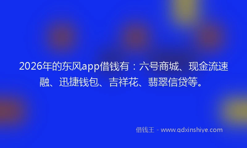 2026年的东风app借钱有：六号商城、现金流速融、迅捷钱包、吉祥花、翡翠信贷等。