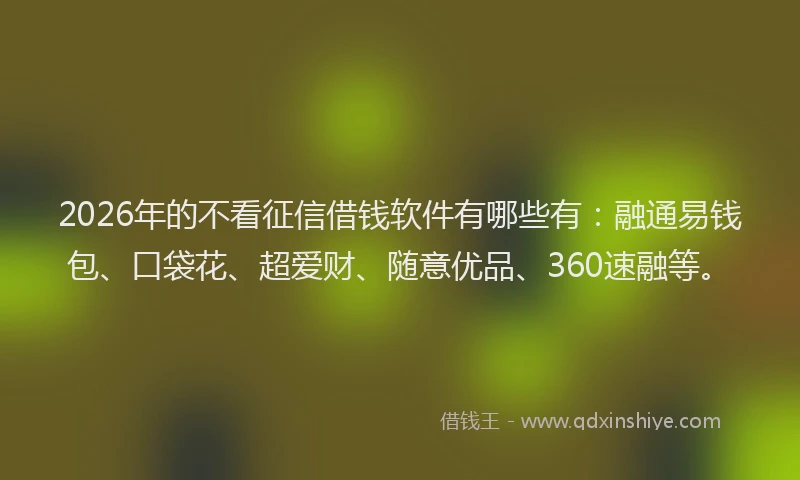 2026年的不看征信借钱软件有哪些有：融通易钱包、口袋花、超爱财、随意优品、360速融等。