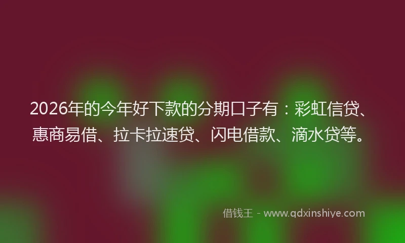 2026年的今年好下款的分期口子有：彩虹信贷、惠商易借、拉卡拉速贷、闪电借款、滴水贷等。