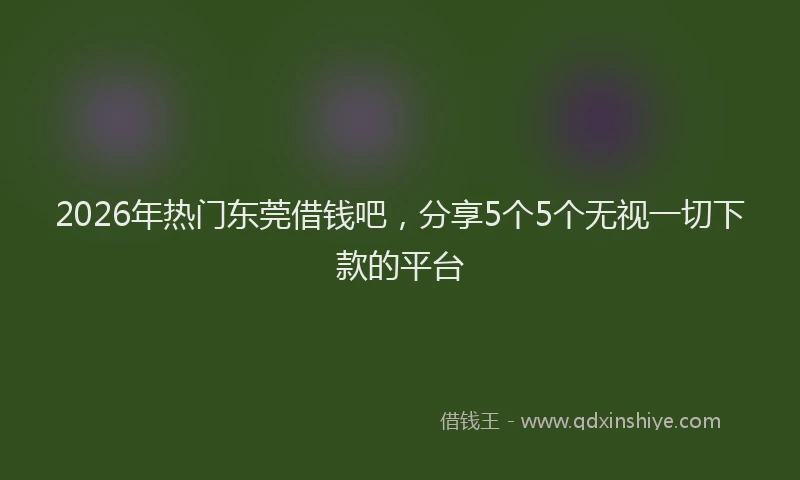 2026年热门东莞借钱吧，分享5个5个无视一切下款的平台