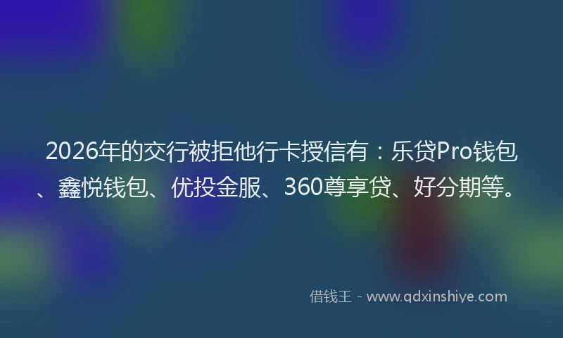2026年的交行被拒他行卡授信有：乐贷Pro钱包、鑫悦钱包、优投金服、360尊享贷、好分期等。