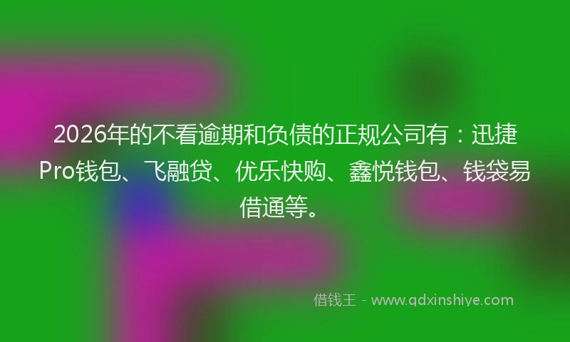 2026年的不看逾期和负债的正规公司有：迅捷Pro钱包、飞融贷、优乐快购、鑫悦钱包、钱袋易借通等。