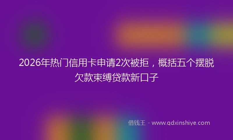 2026年热门信用卡申请2次被拒，概括五个摆脱欠款束缚贷款新口子