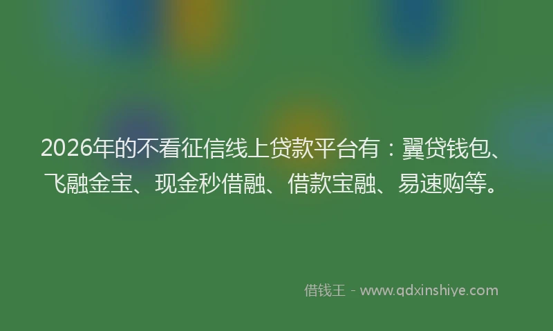 2026年的不看征信线上贷款平台有：翼贷钱包、飞融金宝、现金秒借融、借款宝融、易速购等。
